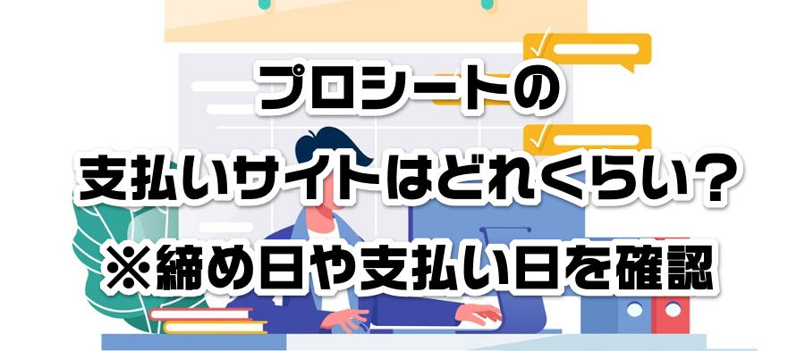 プロシートの支払いサイトはどれくらい?※締め日や支払い日を確認